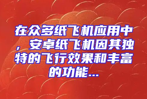 在众多纸飞机应用中，安卓纸飞机因其独特的飞行效果和丰富的功能...