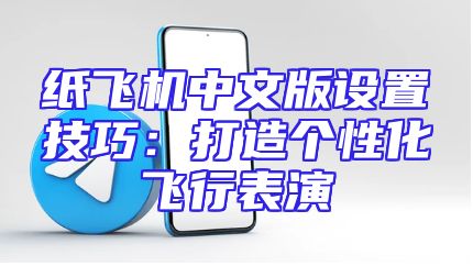纸飞机中文版设置技巧：打造个性化飞行表演