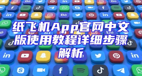 纸飞机App官网中文版使用教程详细步骤解析