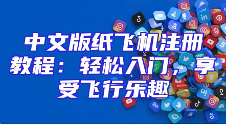 中文版纸飞机注册教程：轻松入门，享受飞行乐趣