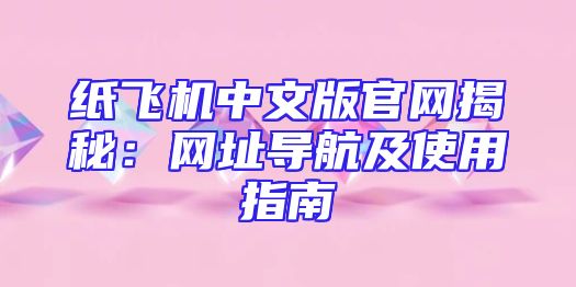 纸飞机中文版官网揭秘：网址导航及使用指南