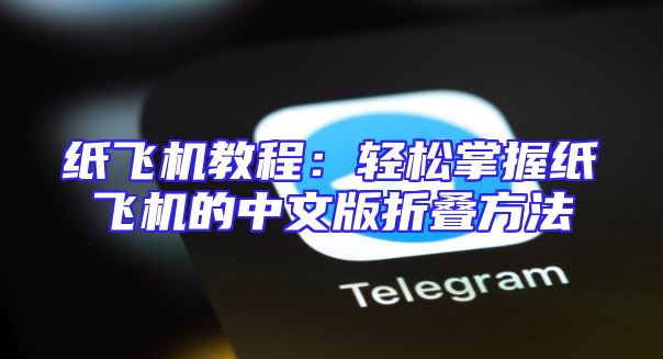 纸飞机教程：轻松掌握纸飞机的中文版折叠方法