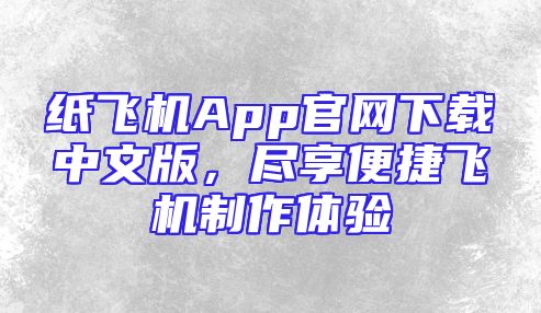 纸飞机App官网下载中文版，尽享便捷飞机制作体验