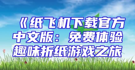 《纸飞机下载官方中文版：免费体验趣味折纸游戏之旅
