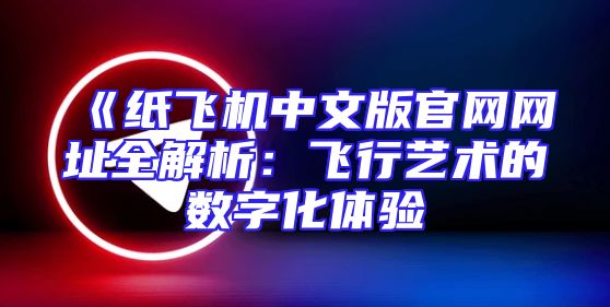 《纸飞机中文版官网网址全解析：飞行艺术的数字化体验