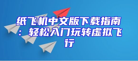 纸飞机中文版下载指南：轻松入门玩转虚拟飞行