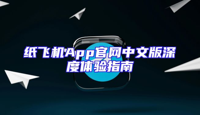 纸飞机App官网中文版深度体验指南