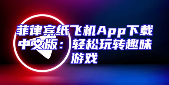 菲律宾纸飞机App下载中文版：轻松玩转趣味游戏
