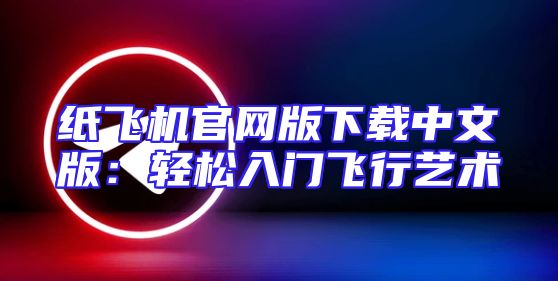 纸飞机官网版下载中文版：轻松入门飞行艺术