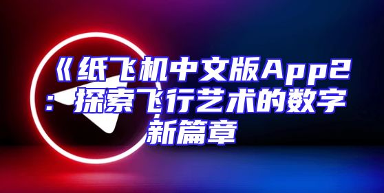 《纸飞机中文版App2：探索飞行艺术的数字新篇章