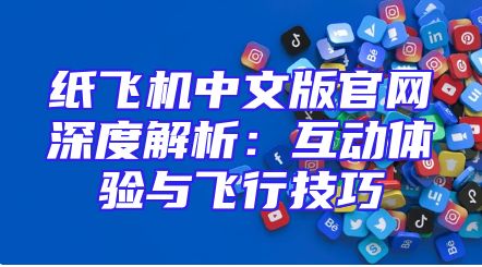 纸飞机中文版官网深度解析：互动体验与飞行技巧
