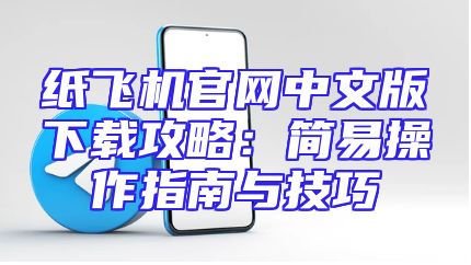 纸飞机官网中文版下载攻略：简易操作指南与技巧