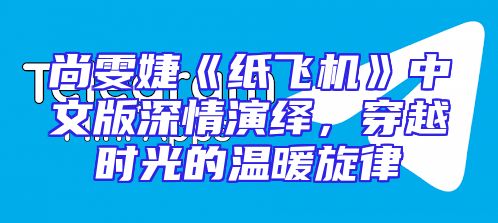 尚雯婕《纸飞机》中文版深情演绎，穿越时光的温暖旋律