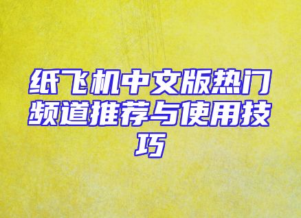 纸飞机中文版热门频道推荐与使用技巧