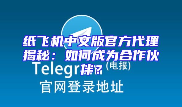 纸飞机中文版官方代理揭秘：如何成为合作伙伴？
