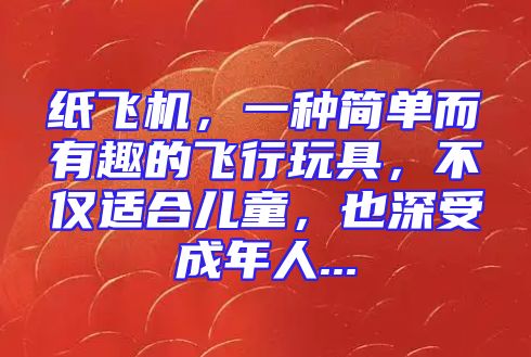 纸飞机，一种简单而有趣的飞行玩具，不仅适合儿童，也深受成年人...