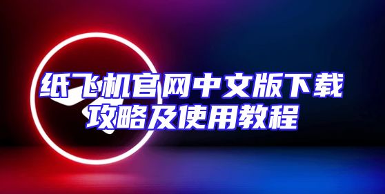 纸飞机官网中文版下载攻略及使用教程