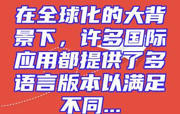 在全球化的大背景下，许多国际应用都提供了多语言版本以满足不同...