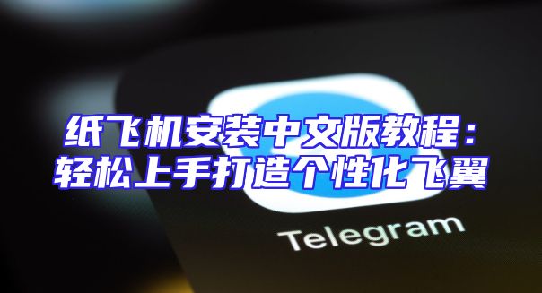 纸飞机安装中文版教程：轻松上手打造个性化飞翼