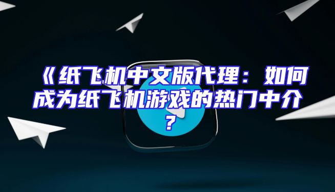 《纸飞机中文版代理：如何成为纸飞机游戏的热门中介？