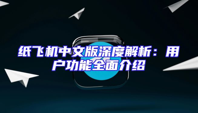 纸飞机中文版深度解析：用户功能全面介绍