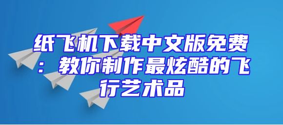 纸飞机下载中文版免费：教你制作最炫酷的飞行艺术品