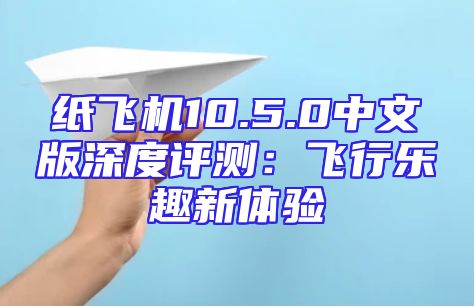 纸飞机10.5.0中文版深度评测：飞行乐趣新体验