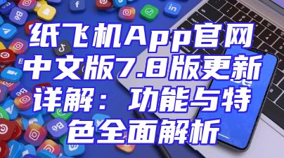 纸飞机App官网中文版7.8版更新详解：功能与特色全面解析