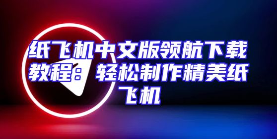 纸飞机中文版领航下载教程：轻松制作精美纸飞机