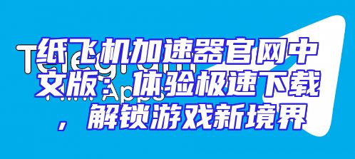 纸飞机加速器官网中文版：体验极速下载，解锁游戏新境界