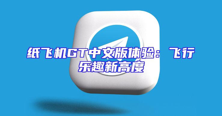 纸飞机GT中文版体验：飞行乐趣新高度