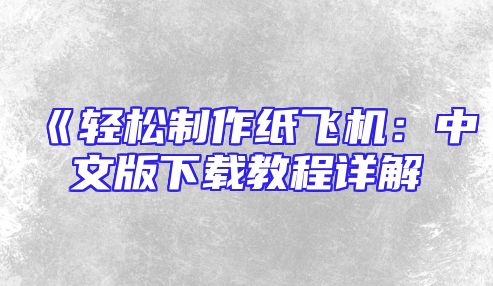 《轻松制作纸飞机：中文版下载教程详解