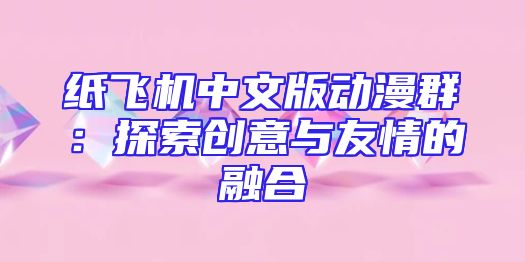 纸飞机中文版动漫群：探索创意与友情的融合