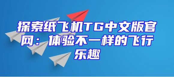 探索纸飞机TG中文版官网：体验不一样的飞行乐趣