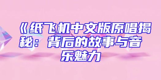 《纸飞机中文版原唱揭秘：背后的故事与音乐魅力