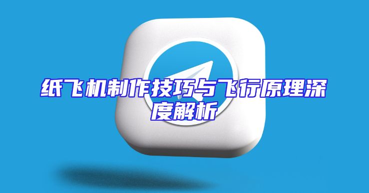 纸飞机制作技巧与飞行原理深度解析