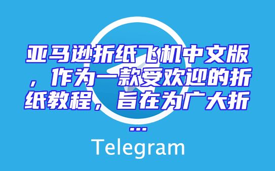 亚马逊折纸飞机中文版，作为一款受欢迎的折纸教程，旨在为广大折...