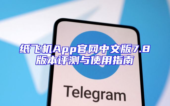纸飞机App官网中文版7.8版本评测与使用指南