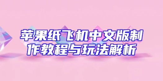 苹果纸飞机中文版制作教程与玩法解析
