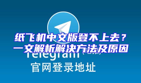 纸飞机中文版登不上去？一文解析解决方法及原因