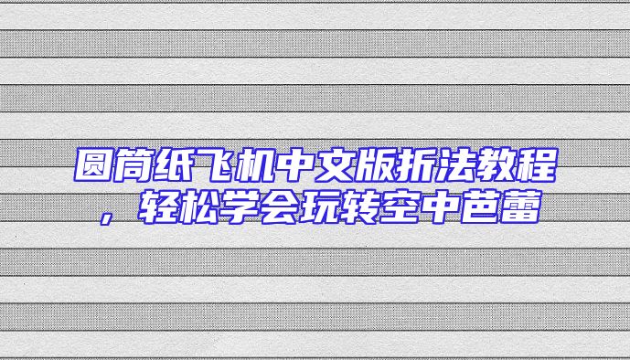 圆筒纸飞机中文版折法教程，轻松学会玩转空中芭蕾